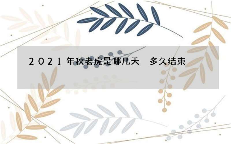 2021年秋老虎是哪几天 多久结束